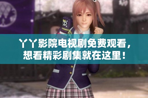 丫丫影院电视剧免费观看，想看精彩剧集就在这里！