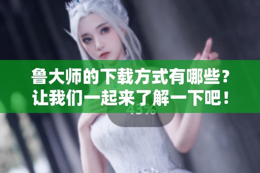 鲁大师的下载方式有哪些？让我们一起来了解一下吧！