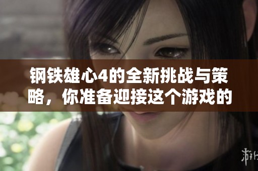 钢铁雄心4的全新挑战与策略，你准备迎接这个游戏的考验了吗