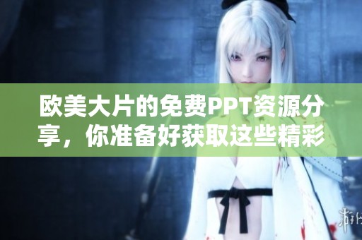 欧美大片的免费PPT资源分享，你准备好获取这些精彩内容了吗