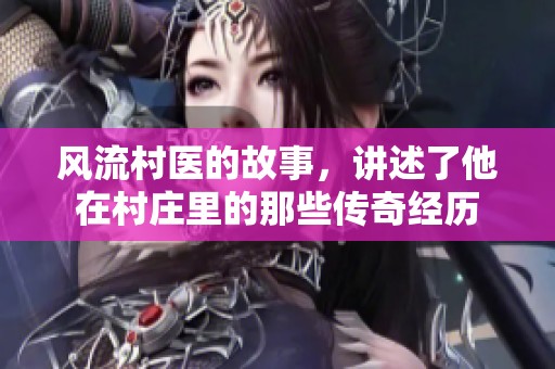 风流村医的故事，讲述了他在村庄里的那些传奇经历
