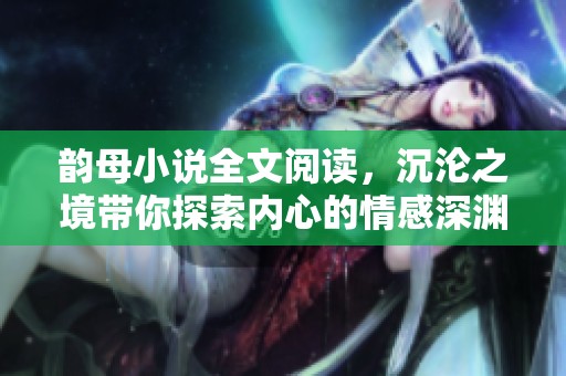韵母小说全文阅读，沉沦之境带你探索内心的情感深渊