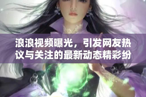 浪浪视频曝光，引发网友热议与关注的最新动态精彩纷呈