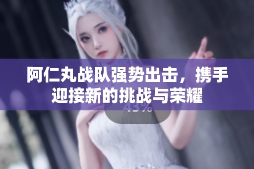 阿仁丸战队强势出击，携手迎接新的挑战与荣耀