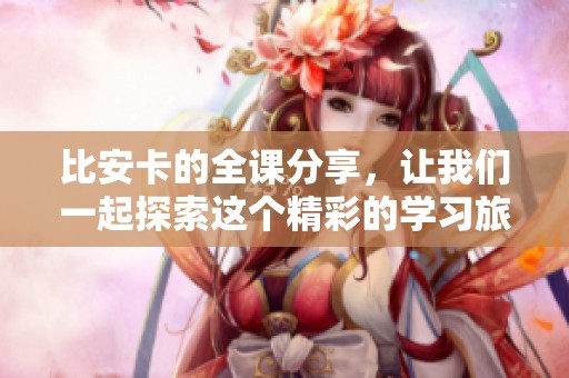 比安卡的全课分享，让我们一起探索这个精彩的学习旅程
