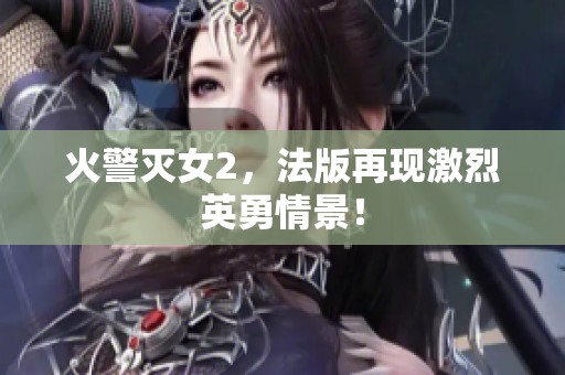 火警灭女2，法版再现激烈英勇情景！
