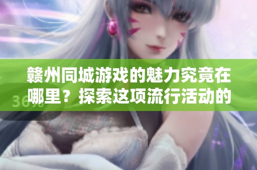 赣州同城游戏的魅力究竟在哪里？探索这项流行活动的乐趣与玩法