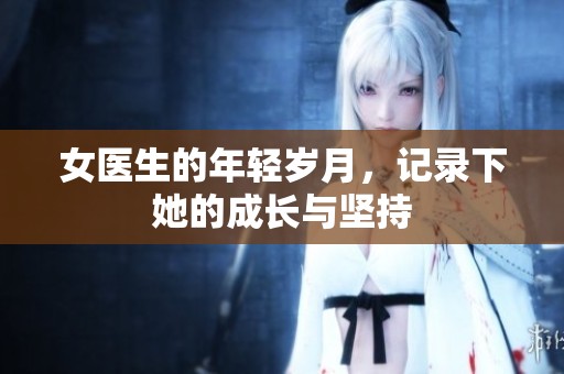 女医生的年轻岁月，记录下她的成长与坚持