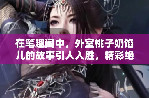 在笔趣阁中，外室桃子奶馅儿的故事引人入胜，精彩绝伦！