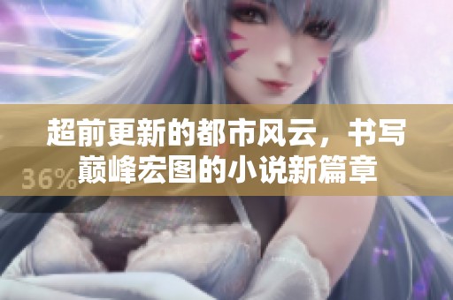 超前更新的都市风云，书写巅峰宏图的小说新篇章