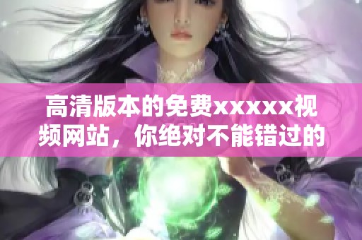 高清版本的免费xxxxx视频网站，你绝对不能错过的精彩内容