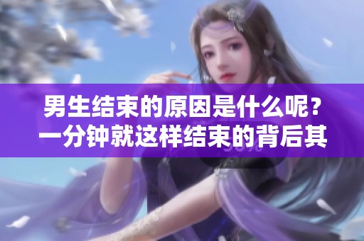 男生结束的原因是什么呢？一分钟就这样结束的背后其实有这些因素！