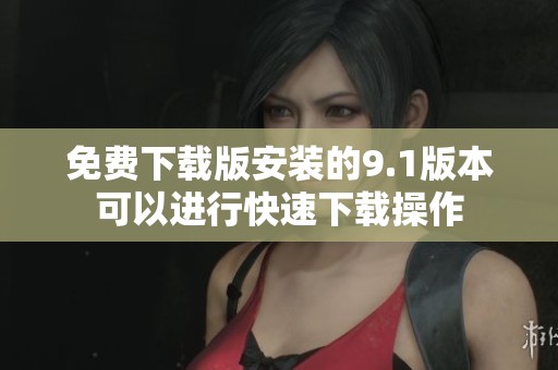 免费下载版安装的9.1版本可以进行快速下载操作