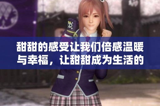 甜甜的感受让我们倍感温暖与幸福，让甜甜成为生活的调味品
