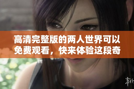 高清完整版的两人世界可以免费观看，快来体验这段奇妙旅程吧