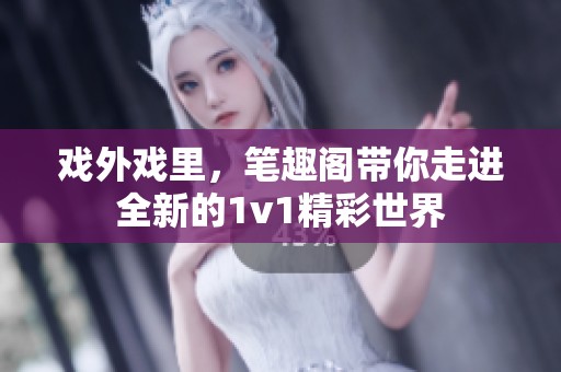 戏外戏里，笔趣阁带你走进全新的1v1精彩世界