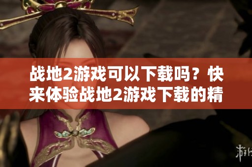 战地2游戏可以下载吗？快来体验战地2游戏下载的精彩内容吧！