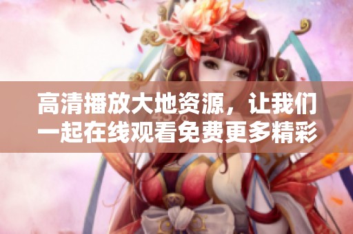 高清播放大地资源，让我们一起在线观看免费更多精彩内容!
