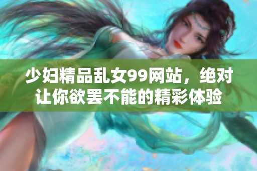 少妇精品乱女99网站，绝对让你欲罢不能的精彩体验