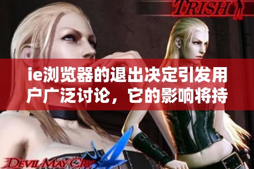 ie浏览器的退出决定引发用户广泛讨论，它的影响将持续多久呢