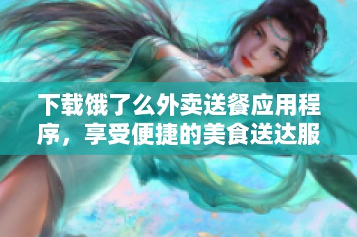 下载饿了么外卖送餐应用程序，享受便捷的美食送达服务