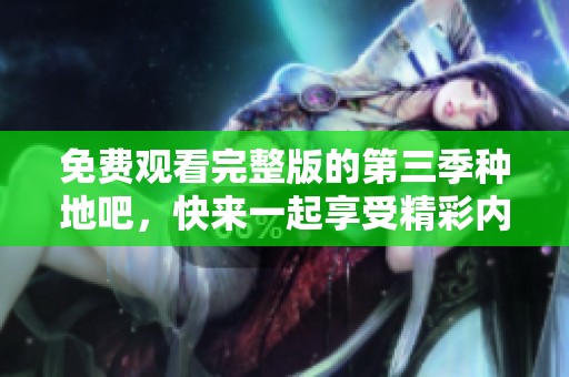 免费观看完整版的第三季种地吧，快来一起享受精彩内容吧