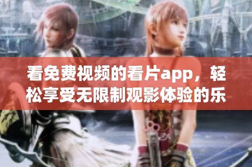 看免费视频的看片app，轻松享受无限制观影体验的乐趣！