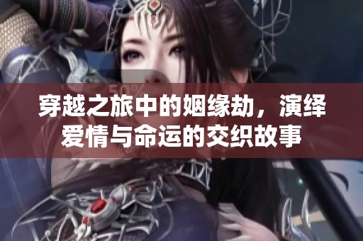 穿越之旅中的姻缘劫，演绎爱情与命运的交织故事