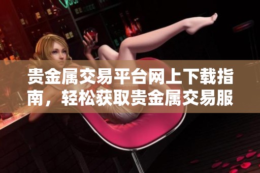 贵金属交易平台网上下载指南，轻松获取贵金属交易服务应用