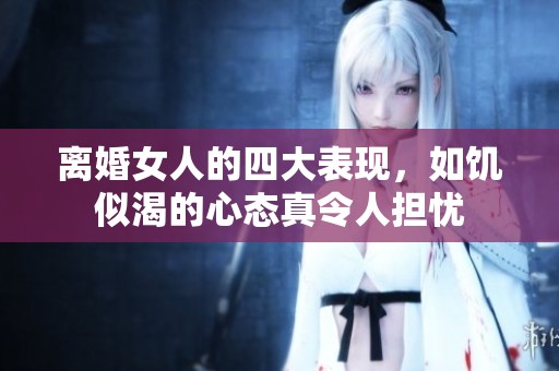 离婚女人的四大表现，如饥似渴的心态真令人担忧