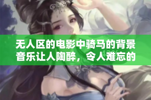 无人区的电影中骑马的背景音乐让人陶醉，令人难忘的旋律在心中回荡