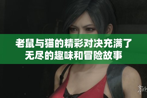 老鼠与猫的精彩对决充满了无尽的趣味和冒险故事