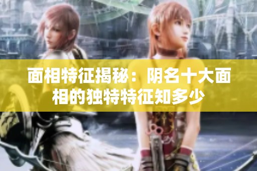面相特征揭秘：阴名十大面相的独特特征知多少