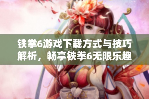 铁拳6游戏下载方式与技巧解析，畅享铁拳6无限乐趣体验