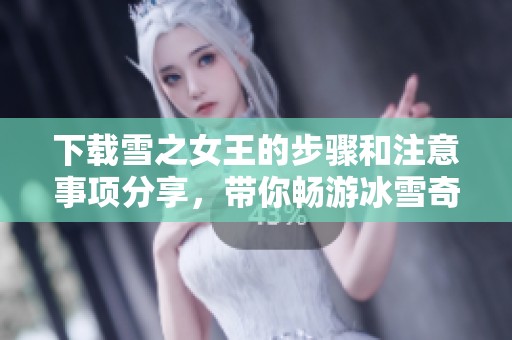 下载雪之女王的步骤和注意事项分享，带你畅游冰雪奇境