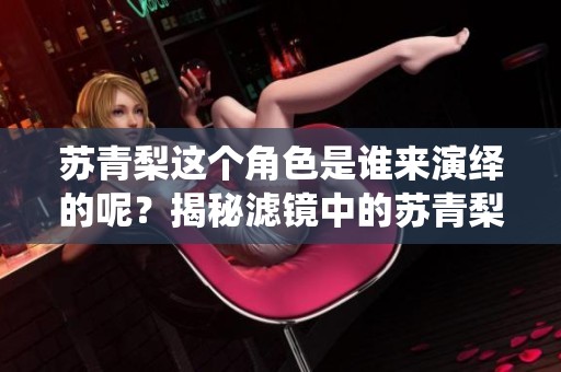苏青梨这个角色是谁来演绎的呢？揭秘滤镜中的苏青梨演员身份！