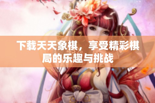 下载天天象棋，享受精彩棋局的乐趣与挑战