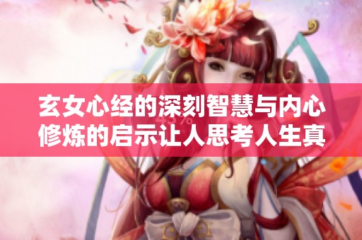 玄女心经的深刻智慧与内心修炼的启示让人思考人生真谛