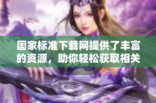 国家标准下载网提供了丰富的资源，助你轻松获取相关标准文件