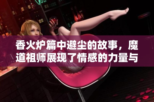 香火炉篇中避尘的故事，魔道祖师展现了情感的力量与成长