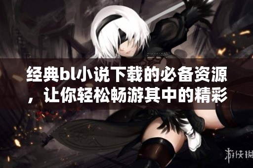 经典bl小说下载的必备资源，让你轻松畅游其中的精彩世界