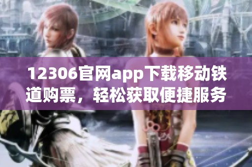 12306官网app下载移动铁道购票，轻松获取便捷服务体验