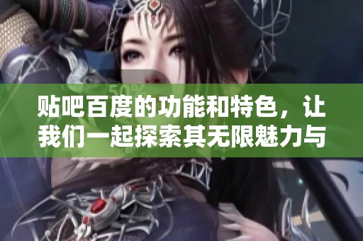 贴吧百度的功能和特色，让我们一起探索其无限魅力与可能性