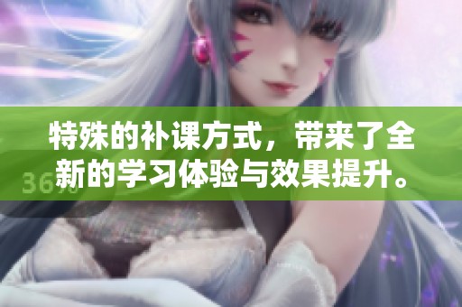 特殊的补课方式，带来了全新的学习体验与效果提升。
