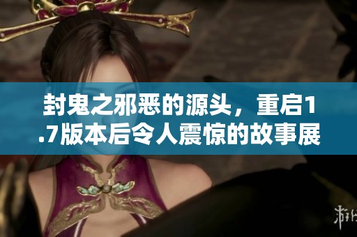封鬼之邪恶的源头，重启1.7版本后令人震惊的故事展开