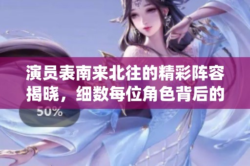 演员表南来北往的精彩阵容揭晓，细数每位角色背后的故事与演绎巧思