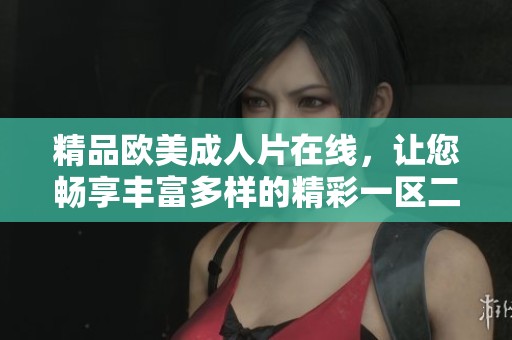 精品欧美**片在线，让您畅享丰富多样的精彩一区二区三区体验