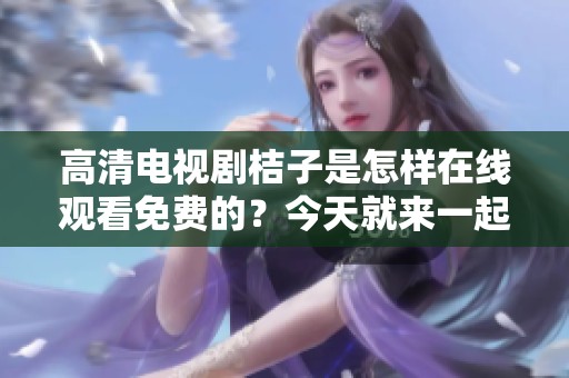高清电视剧桔子是怎样在线观看免费的？今天就来一起了解一下吧！