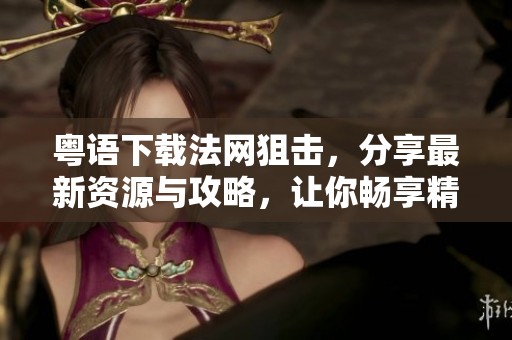 粤语下载法网狙击，分享最新资源与攻略，让你畅享精彩内容