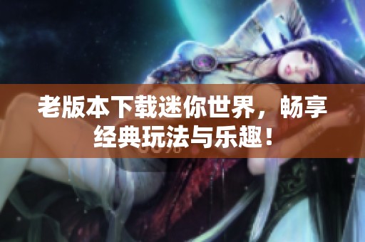 老版本下载迷你世界，畅享经典玩法与乐趣！